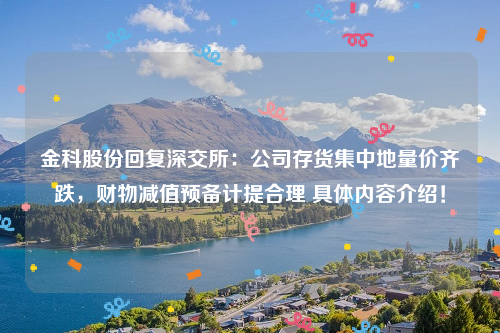 金科股份回复深交所：公司存货集中地量价齐跌，财物减值预备计提合理 具体内容介绍！