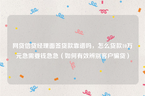 网贷信贷经理面签贷款靠谱吗，怎么贷款10万元急需要钱急急（如何有效辨别客户骗贷）