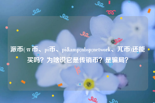 派币(π币、pi币、pi&nbsp;network、兀币)还能买吗？为啥说它是传销币？是骗局？