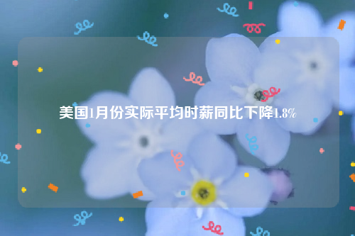 美国1月份实际平均时薪同比下降1.8%