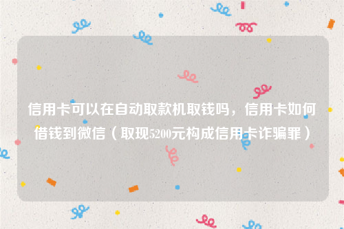 信用卡可以在自动取款机取钱吗，信用卡如何借钱到微信（取现5200元构成信用卡诈骗罪）