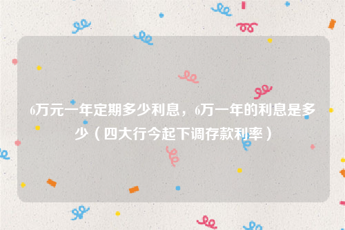 6万元一年定期多少利息，6万一年的利息是多少（四大行今起下调存款利率）