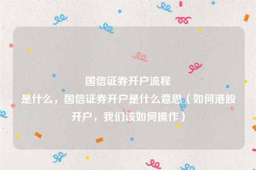 国信证券开户流程
是什么，国信证券开户是什么意思（如何港股开户，我们该如何操作）