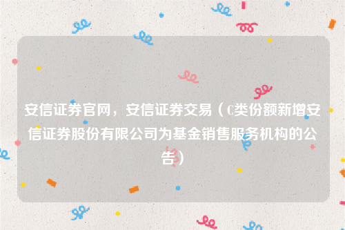 安信证券官网，安信证券交易（C类份额新增安信证券股份有限公司为基金销售服务机构的公告）