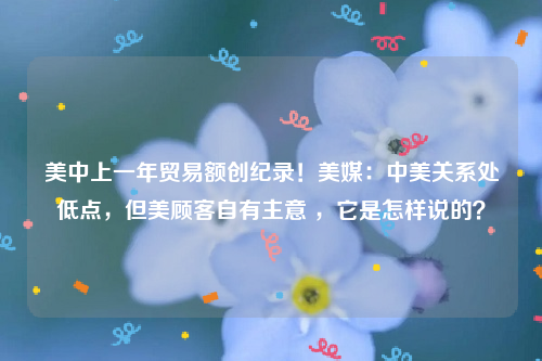 美中上一年贸易额创纪录！美媒：中美关系处低点，但美顾客自有主意 ，它是怎样说的？