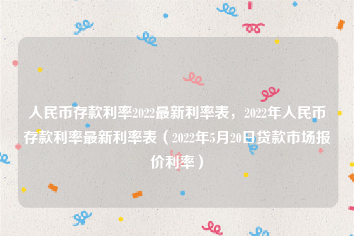 人民币存款利率2022最新利率表，2022年人民币存款利率最新利率表（2022年5月20日贷款市场报价利率）