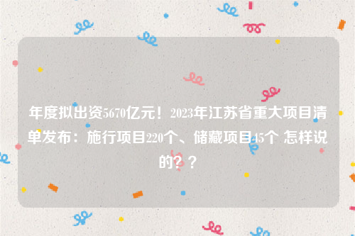 年度拟出资5670亿元！2023年江苏省重大项目清单发布：施行项目220个、储藏项目45个 怎样说的？？