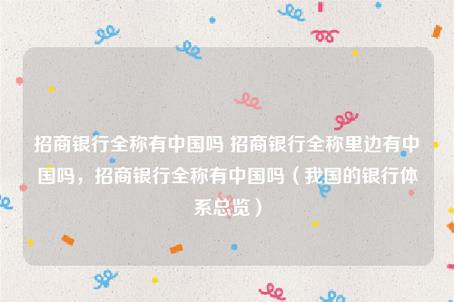 招商银行全称有中国吗 招商银行全称里边有中国吗，招商银行全称有中国吗（我国的银行体系总览）