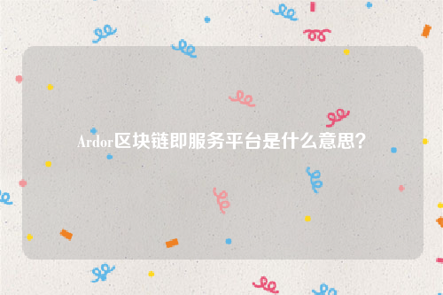 Ardor区块链即服务平台是什么意思？