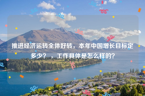 推进经济运转全体好转，本年中国增长目标定多少？ ，工作具体是怎么样的？