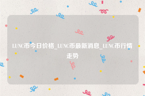 LUNC币今日价格_LUNC币最新消息_LUNC币行情走势