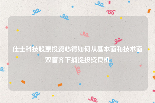 佳士科技股票投资心得如何从基本面和技术面双管齐下捕捉投资良机