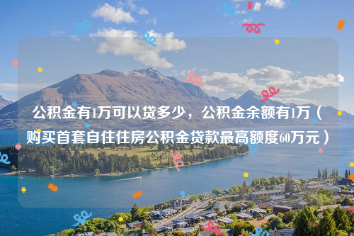 公积金有1万可以贷多少，公积金余额有1万（购买首套自住住房公积金贷款最高额度60万元）