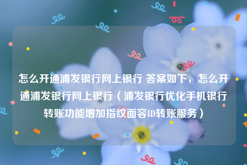 怎么开通浦发银行网上银行 答案如下，怎么开通浦发银行网上银行（浦发银行优化手机银行转账功能增加指纹面容ID转账服务）