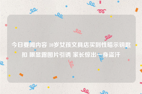 今日要闻内容 10岁女孩文具店买到性暗示钥匙扣 眼显露图片引诱 家长惊出一身盗汗