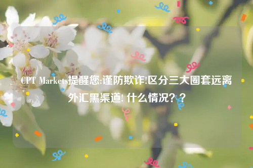 CPT Markets提醒您:谨防欺诈!区分三大圈套远离外汇黑渠道! 什么情况？？