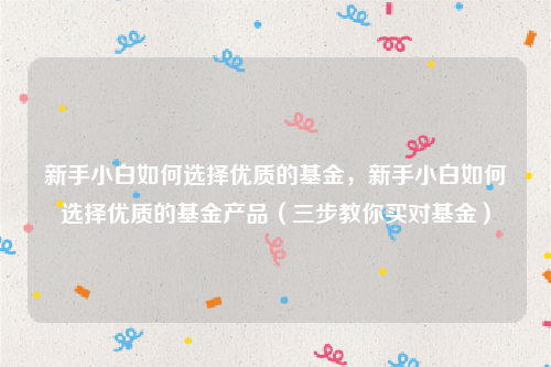 新手小白如何选择优质的基金，新手小白如何选择优质的基金产品（三步教你买对基金）