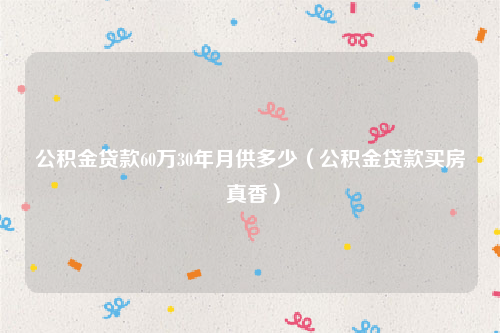 公积金贷款60万30年月供多少（公积金贷款买房 真香）