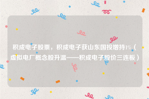 积成电子股票，积成电子获山东国投增持1%（虚拟电厂概念股升温——积成电子股价三连板）