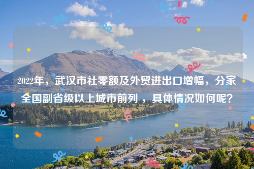 2022年，武汉市社零额及外贸进出口增幅，分家全国副省级以上城市前列 ，具体情况如何呢？