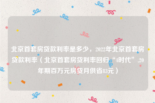 北京首套房贷款利率是多少，2022年北京首套房贷款利率（北京首套房贷利率回归“4时代”,20年期百万元房贷月供省83元）