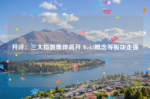 开评：三大指数集体高开 Web3概念等板块走强