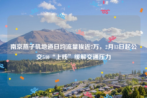 南京燕子矶地道日均流量挨近7万，2月13日起公交540“上线”缓解交通压力