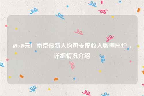 69039元！南京最新人均可支配收入数据出炉 ，详细情况介绍