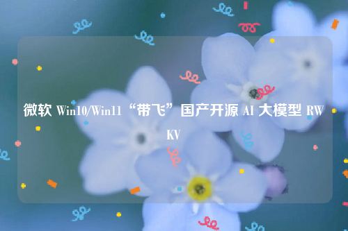 微软 Win10/Win11“带飞”国产开源 AI 大模型 RWKV