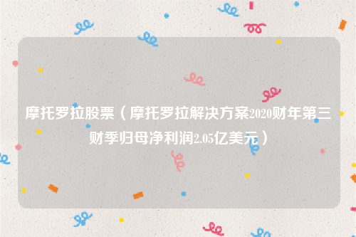 摩托罗拉股票（摩托罗拉解决方案2020财年第三财季归母净利润2.05亿美元）