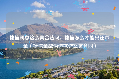 捷信利息这么高合法吗，捷信怎么才能只还本金（捷信金融伪造欺诈签署合同）