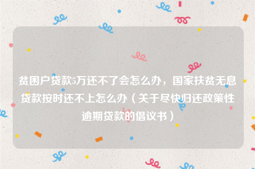 贫困户贷款5万还不了会怎么办，国家扶贫无息贷款按时还不上怎么办（关于尽快归还政策性逾期贷款的倡议书）