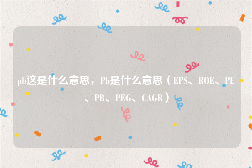 pb这是什么意思，Pb是什么意思（EPS、ROE、PE、PB、PEG、CAGR）