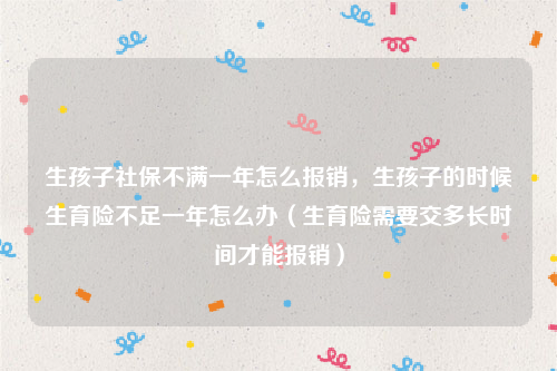 生孩子社保不满一年怎么报销，生孩子的时候生育险不足一年怎么办（生育险需要交多长时间才能报销）