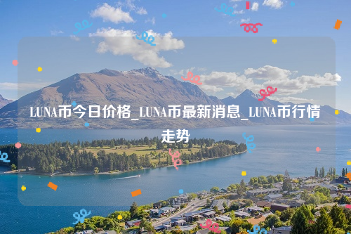 LUNA币今日价格_LUNA币最新消息_LUNA币行情走势