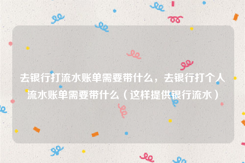 去银行打流水账单需要带什么，去银行打个人流水账单需要带什么（这样提供银行流水）