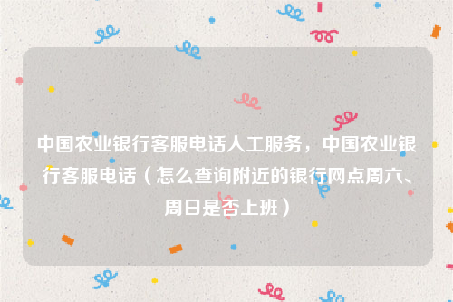 中国农业银行客服电话人工服务，中国农业银行客服电话（怎么查询附近的银行网点周六、周日是否上班）