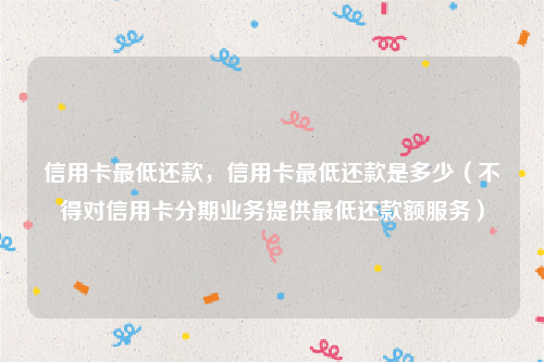 信用卡最低还款，信用卡最低还款是多少（不得对信用卡分期业务提供最低还款额服务）