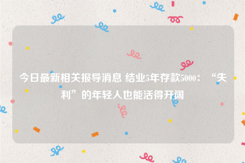 今日最新相关报导消息 结业5年存款5000：“失利”的年轻人也能活得开阔