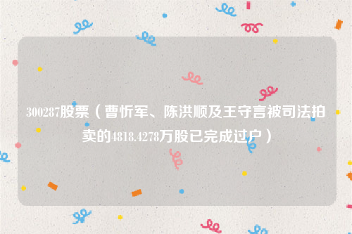 300287股票（曹忻军、陈洪顺及王守言被司法拍卖的4818.4278万股已完成过户）