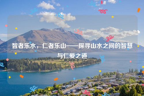 智者乐水，仁者乐山——探寻山水之间的智慧与仁爱之道