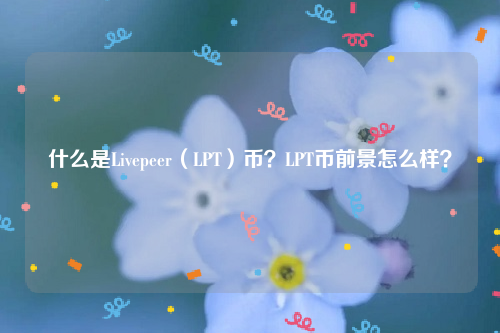 什么是Livepeer（LPT）币？LPT币前景怎么样？