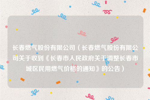 长春燃气股份有限公司（长春燃气股份有限公司关于收到《长春市人民政府关于调整长春市城区民用燃气价格的通知》的公告）