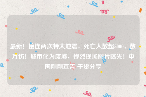 最新！接连两次特大地震，死亡人数超5000，数万伤！城市化为废墟，惨烈现场图片曝光！中国刚刚宣告 干货分享