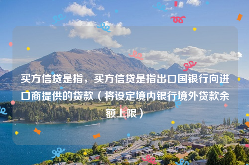 买方信贷是指，买方信贷是指出口国银行向进口商提供的贷款（将设定境内银行境外贷款余额上限）