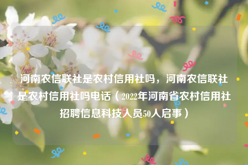 河南农信联社是农村信用社吗，河南农信联社是农村信用社吗电话（2022年河南省农村信用社招聘信息科技人员50人启事）