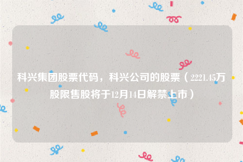 科兴集团股票代码，科兴公司的股票（2221.45万股限售股将于12月14日解禁上市）