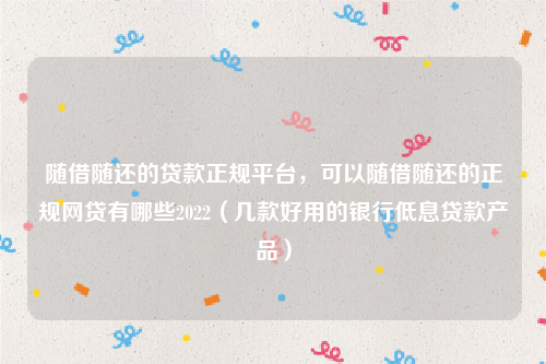 随借随还的贷款正规平台，可以随借随还的正规网贷有哪些2022（几款好用的银行低息贷款产品）