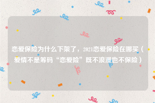 恋爱保险为什么下架了，2021恋爱保险在哪买（爱情不是筹码“恋爱险”既不浪漫也不保险）