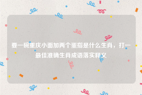 要一碗重庆小面加两个蛋指是什么生肖，打一最佳准确生肖成语落实释义